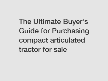 The&nbsp;Ultimate&nbsp;Buyer's&nbsp;Guide&nbsp;for&nbsp;Purchasing&nbsp;compact articulated tractor for sale