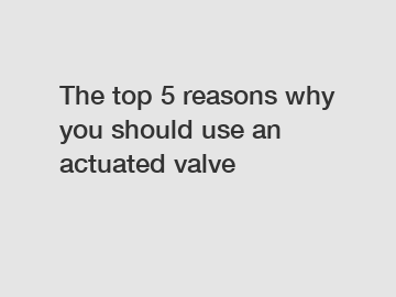 The top 5 reasons why you should use an actuated valve