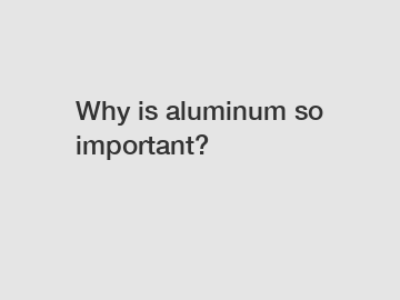 Why is aluminum so important?