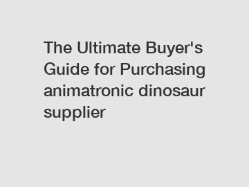 The Ultimate Buyer's Guide for Purchasing animatronic dinosaur supplier