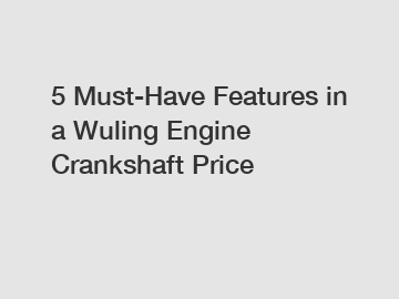 5 Must-Have Features in a Wuling Engine Crankshaft Price