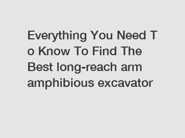 Everything You Need To Know To Find The Best long-reach arm amphibious excavator