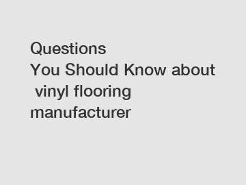 Questions You Should Know about vinyl flooring manufacturer