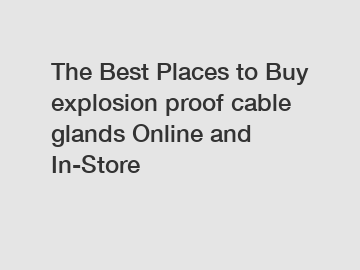 The Best Places to Buy explosion proof cable glands Online and In-Store