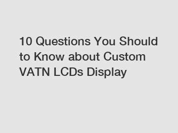 10 Questions You Should to Know about Custom VATN LCDs Display