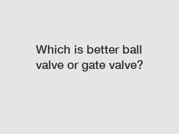 Which is better ball valve or gate valve?