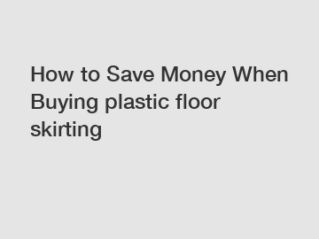 How to Save Money When Buying plastic floor skirting