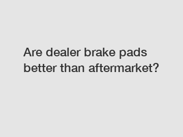 Are dealer brake pads better than aftermarket?