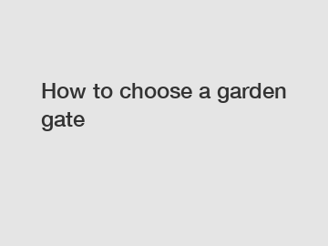 How to choose a garden gate