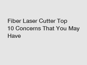 Fiber Laser Cutter Top 10 Concerns That You May Have