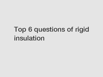 Top 6 questions of rigid insulation
