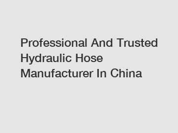 Professional And Trusted Hydraulic Hose Manufacturer In China