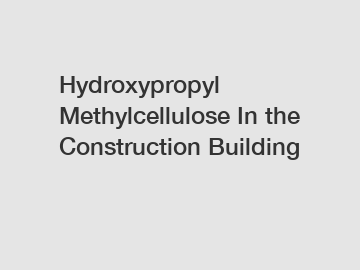 Hydroxypropyl Methylcellulose In the Construction Building