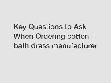 Key Questions to Ask When Ordering cotton bath dress manufacturer