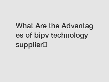 What Are the Advantages of bipv technology supplier？
