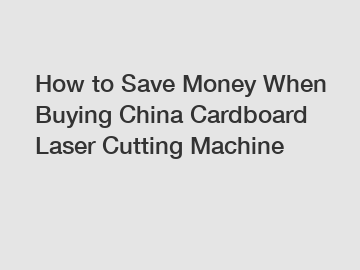How to Save Money When Buying China Cardboard Laser Cutting Machine