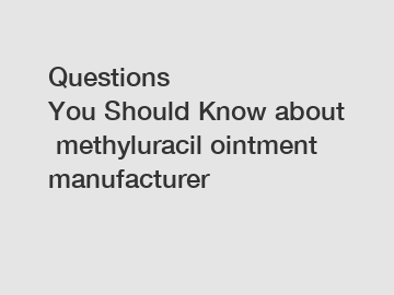 Questions You&nbsp;Should&nbsp;Know&nbsp;about&nbsp;methyluracil ointment manufacturer