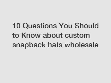10 Questions You Should to Know about custom snapback hats wholesale