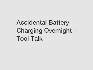 Accidental Battery Charging Overnight - Tool Talk