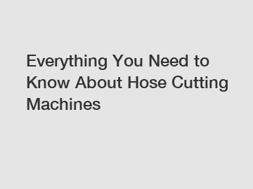 Everything You Need to Know About Hose Cutting Machines