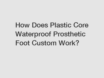 How Does Plastic Core Waterproof Prosthetic Foot Custom Work?