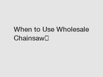 When to Use Wholesale Chainsaw？