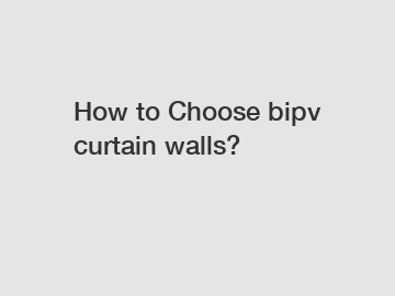 How to Choose bipv curtain walls?