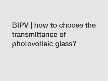 BIPV | how to choose the transmittance of photovoltaic glass?