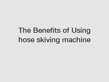 The Benefits of Using hose skiving machine