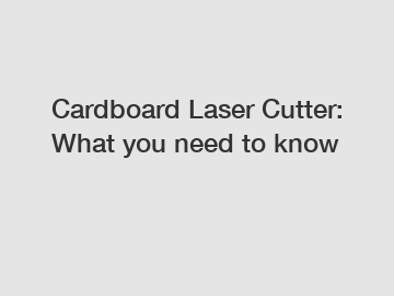 Cardboard Laser Cutter: What you need to know