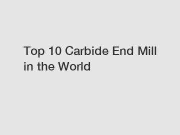 Top 10 Carbide End Mill in the World