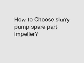 How to Choose slurry pump spare part impeller?