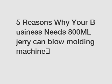 5 Reasons Why Your Business Needs 800ML jerry can blow molding machine？
