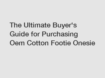The&nbsp;Ultimate&nbsp;Buyer's&nbsp;Guide&nbsp;for&nbsp;Purchasing&nbsp;Oem Cotton Footie Onesie