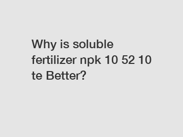 Why is soluble fertilizer npk 10 52 10 te Better?