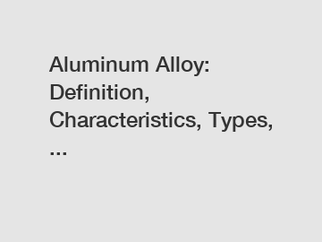 Aluminum Alloy: Definition, Characteristics, Types, ...