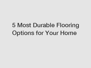 5 Most Durable Flooring Options for Your Home