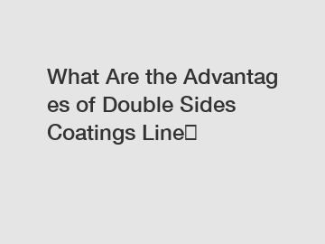 What Are the Advantages of Double Sides Coatings Line？