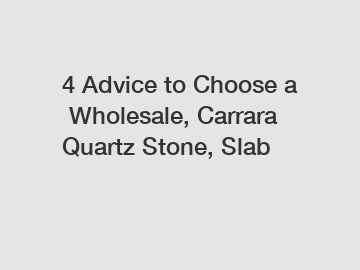 4 Advice to Choose a Wholesale, Carrara Quartz Stone, Slab