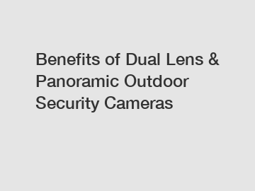 Benefits of Dual Lens & Panoramic Outdoor Security Cameras