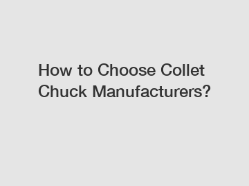 How to Choose Collet Chuck Manufacturers?