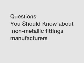 Questions You Should Know about non-metallic fittings manufacturers