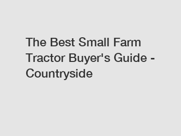 The Best Small Farm Tractor Buyer's Guide - Countryside
