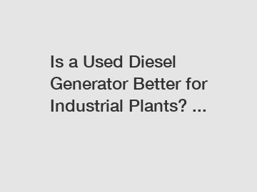 Is a Used Diesel Generator Better for Industrial Plants? ...