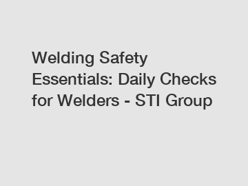 Welding Safety Essentials: Daily Checks for Welders - STI Group