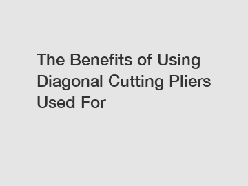 The Benefits of Using Diagonal Cutting Pliers Used For