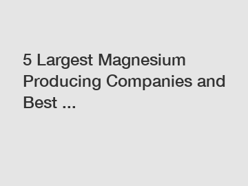 5 Largest Magnesium Producing Companies and Best ...