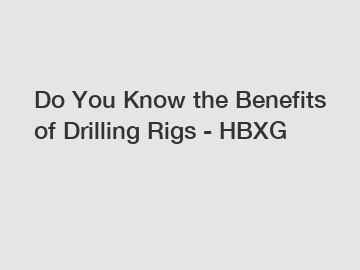 Do You Know the Benefits of Drilling Rigs - HBXG