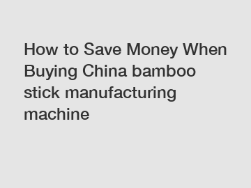 How to Save Money When Buying China bamboo stick manufacturing machine