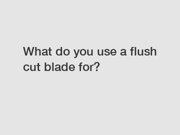What do you use a flush cut blade for?